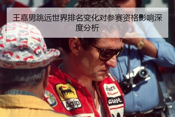 王嘉男跳远世界排名变化对参赛资格影响深度分析